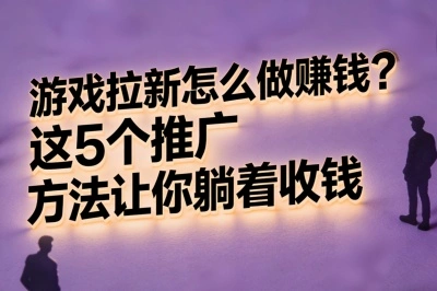 游戏拉新怎么做赚钱?这5个推广方法让你躺着收钱