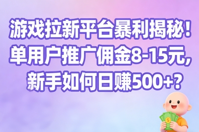 游戏拉新平台暴利揭秘!单用户推广佣金8-15元,新手如何日赚500+?