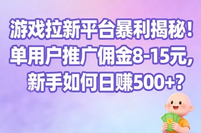 游戏拉新平台暴利揭秘!单用户推广佣金8-15元,新手如何日赚500+?