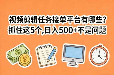 视频剪辑任务接单平台有哪些?抓住这5个,日入500+不是问题