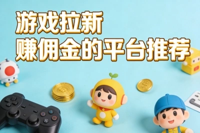 游戏拉新赚佣金的平台推荐