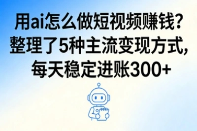 用ai怎么做短视频赚钱?整理了5种主流变现方式,每天稳定进账300+