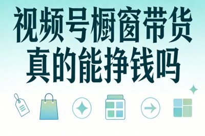 视频号橱窗带货真的能挣钱吗?零门槛入局,坚持做月入3000+不难