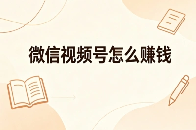 微信视频号怎么赚钱?新手零门槛操作,轻松日赚300+稳定变现