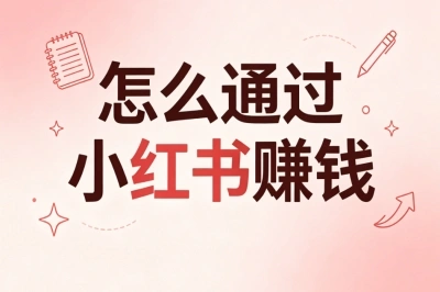 怎么通过小红书赚钱?新手零门槛入局攻略,手把手教你轻松变现