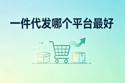 新手必看!一件代发哪个平台最好?2026靠谱平台实测推荐