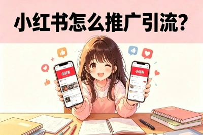 小红书怎么推广引流?掌握这些方法,不花一分钱也能精准获客