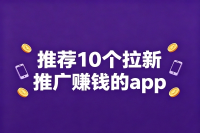 推荐10个拉新推广赚钱的app,零门槛上手,业余时间稳赚零花钱