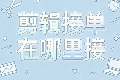 剪辑接单在哪里接?线上接单渠道大盘点,新手也能快速上手