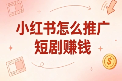小红书怎么推广短剧赚钱