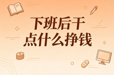 上班族增收攻略!下班后干点什么挣钱?零门槛副业稳定变现