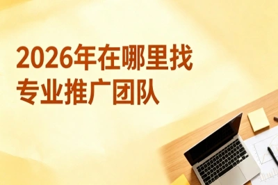 2026年在哪里找专业推广团队?认准这3个靠谱渠道,帮你快速找到