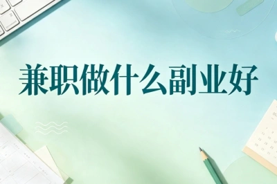 兼职做什么副业好?新手副业推荐,时间灵活适合下班时间