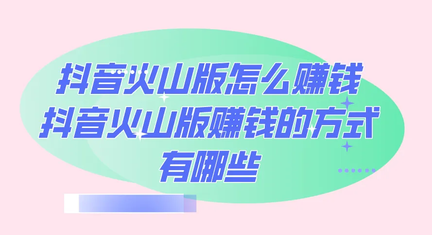 抖音火山版怎么赚钱？抖音火山版赚钱的方式有哪些？