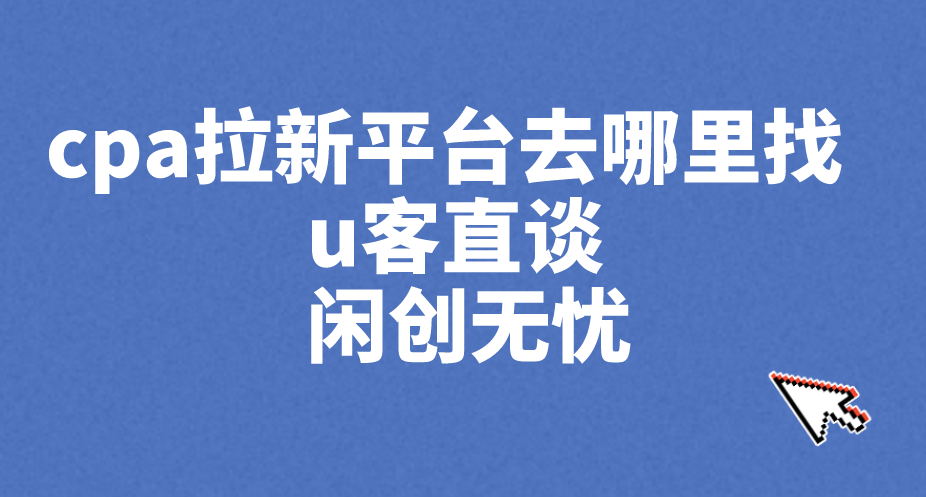 cpa拉新平台去哪里找 u客直谈 闲创无忧