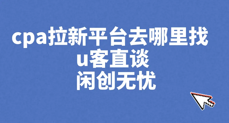 cpa拉新平台去哪里找 u客直谈 闲创无忧
