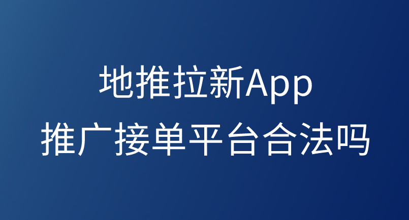 地推拉新App推广接单平台合法吗？