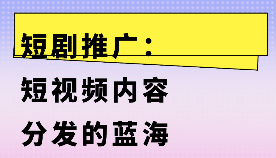 短剧推广：短视频内容分发的蓝海
