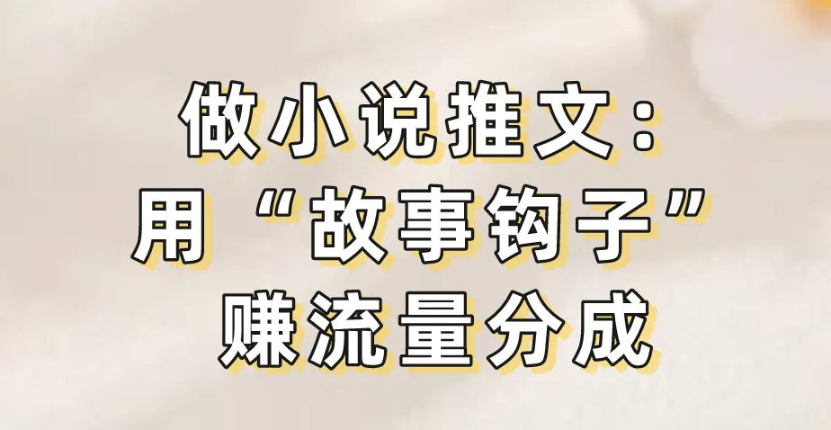 做小说推文：用“故事钩子”赚流量分成