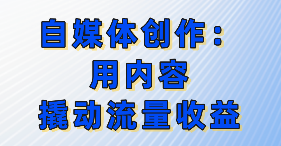 自媒体创作：用内容撬动流量收益