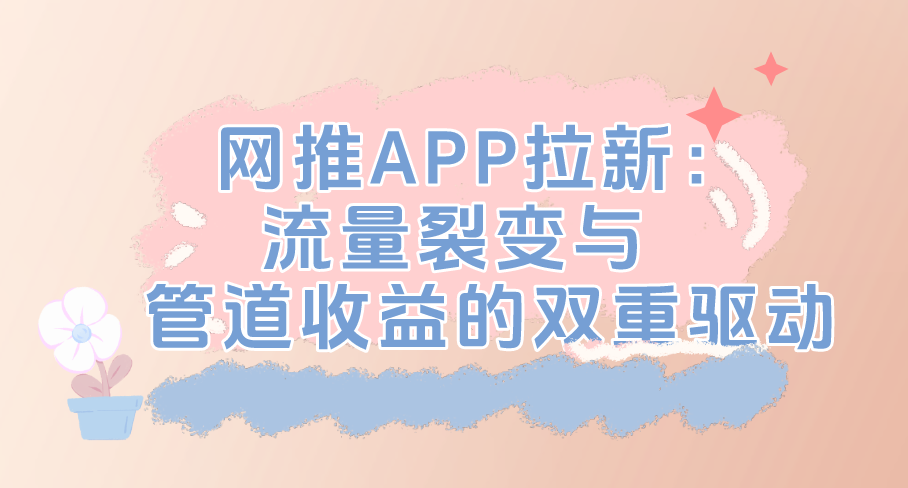 网推APP拉新：流量裂变与管道收益的双重驱动