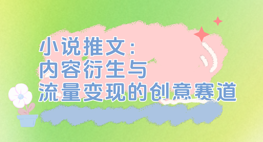 小说推文：内容衍生与流量变现的创意赛道
