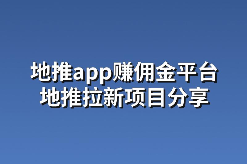 地推app赚佣金平台：分享3个赚钱可靠的地推拉新项目