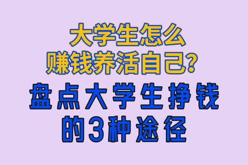 大学生怎么赚钱养活自己？盘点大学生挣钱的3种途径，轻松赚取零花钱！