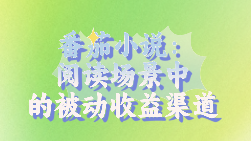 番茄小说：阅读场景中的被动收益渠道