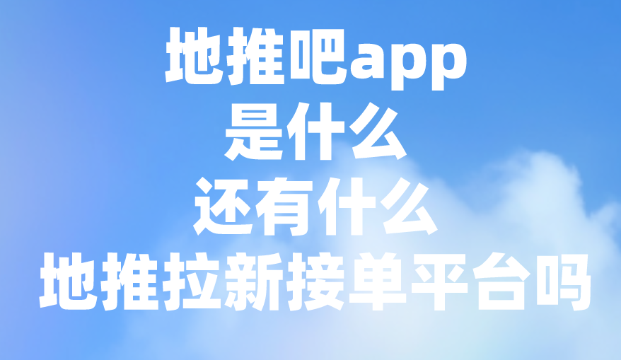 地推吧app是什么？还有什么地推拉新接单平台吗？