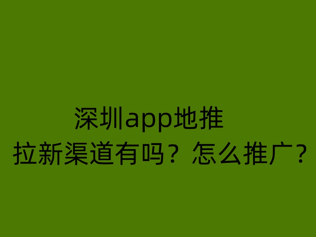 深圳app地推拉新渠道有吗？怎么推广？