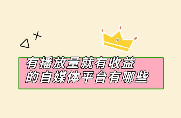 有播放量就有收益的自媒体平台有哪些？盘点5个赚钱的平台