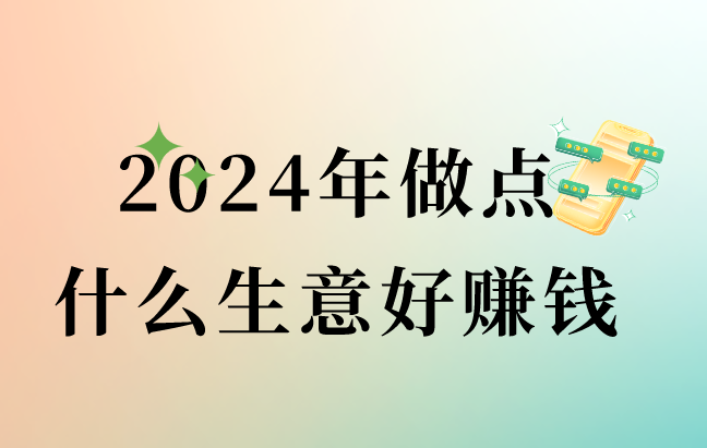 2024年做点什么生意好赚钱？盘点10个低成本的小生意分享！