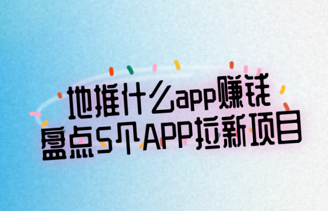 地推什么app赚钱？盘点5个APP拉新项目