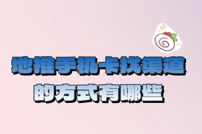 地推手机卡找渠道的方式有哪些？有哪些对接的平台推荐？