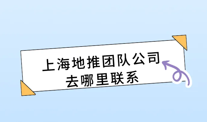上海地推团队公司去哪里联系？盘点五个对接地推团队的渠道