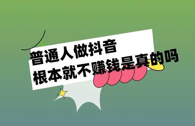 普通人做抖音根本就不赚钱是真的吗？有那些赚钱的方式？