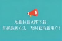 地推拉新APP下载：掌握最新方法，及时获取新用户！