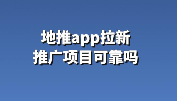 地推App拉新推广项目可靠吗