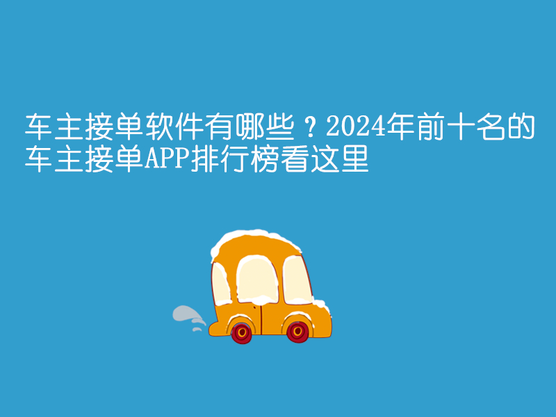 车主接单软件有哪些？2024年前十名的车主接单APP排行榜看这里