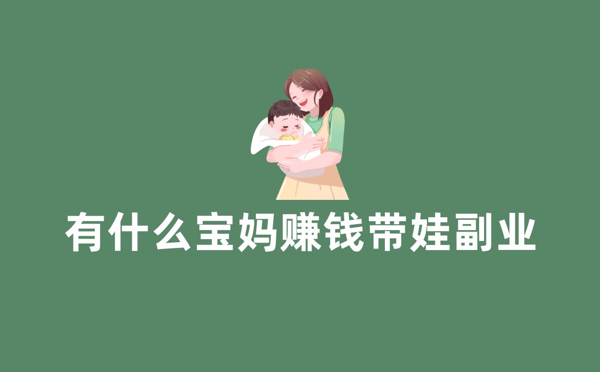 有什么宝妈赚钱带娃副业?分享10个宝妈赚钱副业