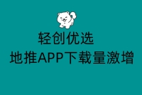 轻创优选地推APP下载量激增