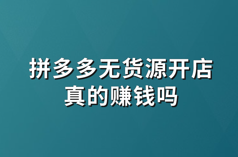 拼多多无货源开店真的赚钱吗？