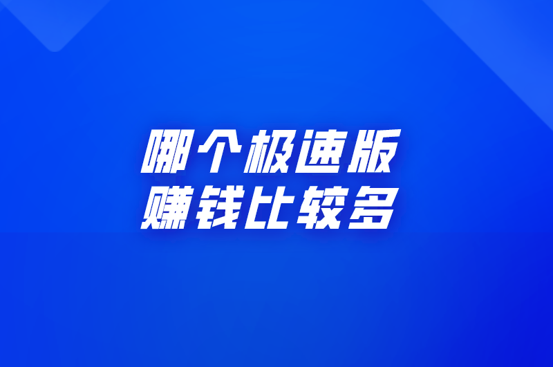 哪个极速版赚钱比较多？4种极速版软件介绍与对比