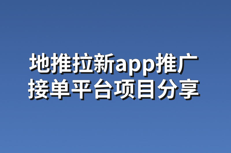 地推拉新app推广接单平台项目分享，速来一阅